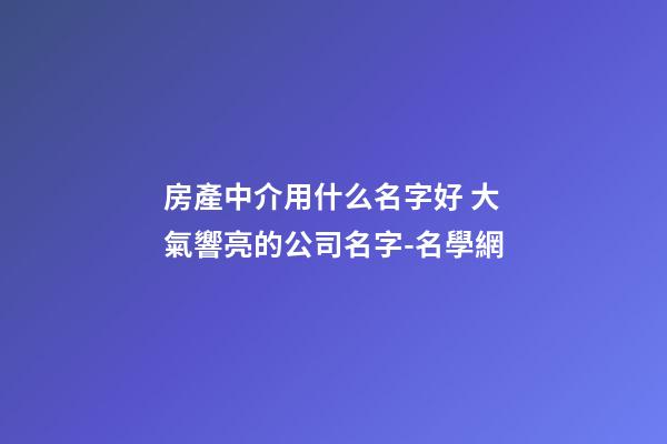 房產中介用什么名字好 大氣響亮的公司名字-名學網-第1張-公司起名-玄機派